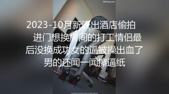 2023-10月新流出酒店偷拍❤️进门想换房间的打工情侣最后没换成功女的逼被操出血了男的还闻一闻擦逼纸