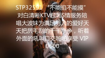 STP32591 “不能掐不能摸”对白清晰KTV包厢S情服务陪唱大波妹为满足男人的爱好天天把屄毛刮的干干净净，听着外面的吼叫口交啪啪享受 VIP0600