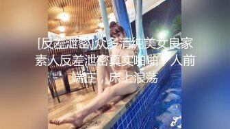 [反差泄密]众多清纯美女良家素人反差泄密真实啪啪，人前端庄，床上浪荡