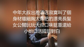 中年大叔出差酒店寂寞叫了個身材纖細胸大臀肥的漂亮長髮女公關玩玩大叔口味挺重還給小姐口活國語對白