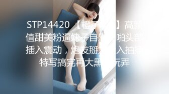 STP14420 【橙子啊A】高颜值甜美粉逼妹子自慰啪啪头部插入震动，炮友掰穴后入抽插特写搞完再大黑牛玩弄