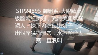 STP24895 御姐系-大眼睛高级脸网红美妞，光滑美腿风骚诱人，撩下内衣白嫩奶子，拿出假屌猛捅骚穴，水声哗哗太爽一直浪叫