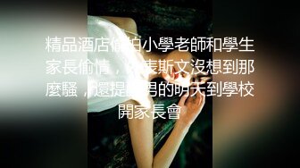 精品酒店偷拍小學老師和學生家長偷情，外表斯文沒想到那麼騷，還提醒男的明天到學校開家長會