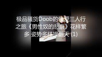 极品骚货Doob的性爱三人行之旅《男性奴的悲哀》花样繁多 姿势多样操翻天 (1)