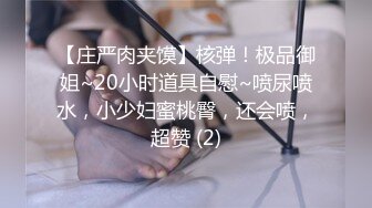 【庄严肉夹馍】核弹！极品御姐~20小时道具自慰~喷尿喷水，小少妇蜜桃臀，还会喷，超赞 (2)