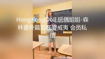 火爆网红玩偶姐姐『HongKongDoll』5月流出情侣游戏特别篇