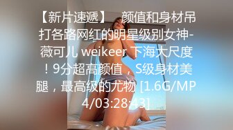 【新片速遞】   颜值和身材吊打各路网红的明星级别女神-薇可儿 weikeer 下海大尺度！9分超高颜值，S级身材美腿，最高级的尤物 [1.6G/MP4/03:28:43]