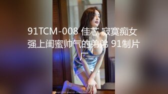 91TCM-008 佳芯 寂寞痴女 强上闺蜜帅气的弟弟 91制片厂