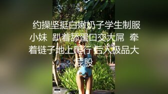   约操坚挺白嫩奶子学生制服小妹  趴着舔蛋口交大屌  牵着链子地上爬行 后入极品大屁股