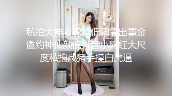 私拍大神老虎菜低调复出重金邀约神仙颜值抖音小网红大尺度私拍咸猪手摸白虎逼