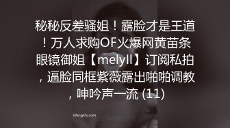 秘秘反差骚姐！露脸才是王道！万人求购OF火爆网黄苗条眼镜御姐【melyll】订阅私拍，逼脸同框紫薇露出啪啪调教，呻吟声一流 (11)