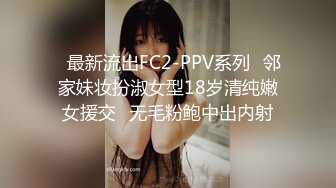 ✅最新流出FC2-PPV系列✅邻家妹妆扮淑女型18岁清纯嫩女援交✅无毛粉鲍中出内射