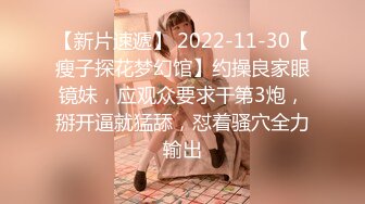 【新片速遞】 2022-11-30【瘦子探花梦幻馆】约操良家眼镜妹，应观众要求干第3炮，掰开逼就猛舔，怼着骚穴全力输出