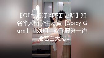 【OF付费订阅不断更新】知名华人留学生网黄「Spicy Gum」「刘玥」双飞服务一边插着白大屌