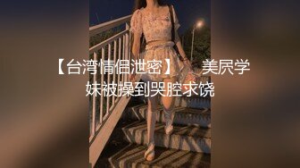 【台湾情侣泄密】❤️美屄学妹被操到哭腔求饶