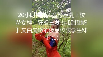 20小时核弹！童颜巨乳！校花女神！狂撸三发！【甜甜呀】又白又嫩的极品校服学生妹！ (1)