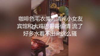  咖啡色毛衣美乳清纯小女友宾馆和大鸡巴哥哥偷情 流了好多水看不出来这么骚