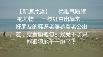 【新速片遞】❤️优雅气质旗袍尤物❤️一枝红杏出墙来，好朋友的骚逼老婆趁着老公出差，穿着旗袍勾引我受不了只能狠狠地干一炮了！