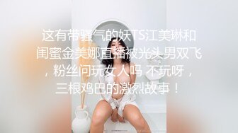 这有带骚气的妖TS江美琳和闺蜜金美娜直播被光头男双飞，粉丝问玩女人吗 不玩呀，三根鸡巴的激烈故事！