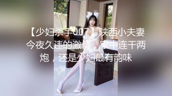 【少妇杀手007】陕西小夫妻今夜久违的激情，家中连干两炮，还是少妇最有韵味