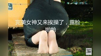 完美女神又来挨操了，露脸，啪啪