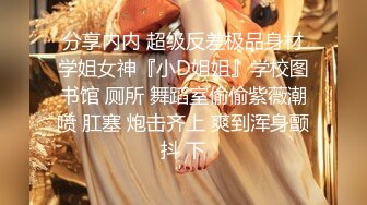 分享内内 超级反差极品身材学姐女神『小D姐姐』学校图书馆 厕所 舞蹈室偷偷紫薇潮喷 肛塞 炮击齐上 爽到浑身颤抖 下