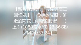 【新片速遞】  ♒【经典高三回忆录】❤️Q弹的屁股，鲜嫩的菊花，阔爱的脸蛋❤️（上）(1080无水印)【3.86GB/MP4/37:24】