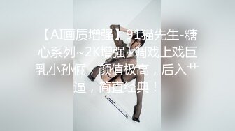 【AI画质增强】91猫先生-糖心系列~2K增强~调戏上戏巨乳小孙俪，颜值极高，后入艹逼，简直经典！