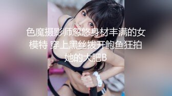 色魔摄影师忽悠身材丰满的女模特 穿上黑丝拨开鲍鱼狂拍她的大肥B