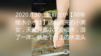 2020.8.30，新鲜出炉【00年喷水小水娃】这么漂亮的小美女，天赋异禀小穴爱喷水，湿了一床，就是个行走的水龙头