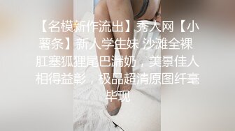 【名模新作流出】秀人网【小薯条】新人学生妹 沙滩全裸 肛塞狐狸尾巴漏奶，美景佳人相得益彰，极品超清原图纤毫毕现