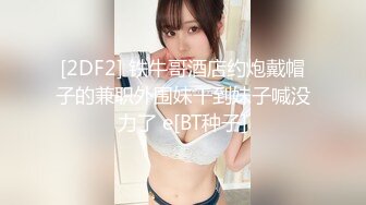 [2DF2] 铁牛哥酒店约炮戴帽子的兼职外围妹干到妹子喊没力了 e[BT种子]