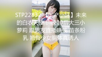 STP22832 【国产小妹】未来的白衣天使 护校00后大三小萝莉 跟男友直播赚钱 苗条粉乳 翘臀少女胴体真诱人