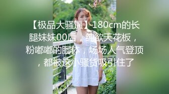 【极品大骚逼】180cm的长腿妹妹00后，纯欲天花板，粉嘟嘟的胴体，场场人气登顶，都被这小骚货吸引住了