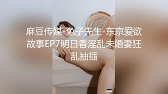 麻豆传媒-兔子先生-东京爱欲故事EP7明日香淫乱未婚妻狂乱抽插