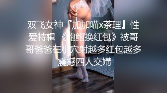 双飞女神『加加喵x茶理』性爱特辑 《鲍鲍换红包》被哥哥爸爸在小穴射越多红包越多 震撼四人交媾