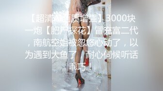 【超清AI画质增强】3000块一炮【肥尸探花】冒充富二代，南航空姐被忽悠心动了，以为遇到大鱼了，耐心伺候听话乖巧！