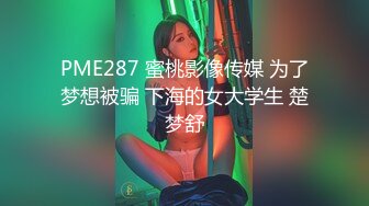 PME287 蜜桃影像传媒 为了梦想被骗 下海的女大学生 楚梦舒