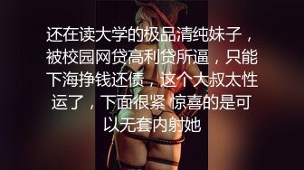 还在读大学的极品清纯妹子，被校园网贷高利贷所逼，只能下海挣钱还债，这个大叔太性运了，下面很紧 惊喜的是可以无套内射她