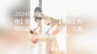 2024年最新流出，【ISS尤好物】极品学生妹，【美晗】内部私定，露毛超清特写，完美少女胴体呈现佳作