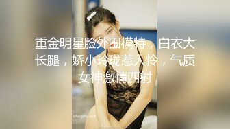 重金明星脸外围模特，白衣大长腿，娇小玲珑惹人怜，气质女神激情四射