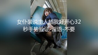 女仆装说主人插我好开心32秒手势验证-淫语-不要