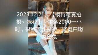 2023.12.21，【模特写真拍摄丶探花】，重金2000一小时，极品美乳模特，坚挺白嫩大白兔