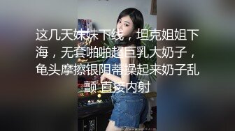 这几天妹妹下线，坦克姐姐下海，无套啪啪超巨乳大奶子，龟头摩擦银阴蒂操起来奶子乱颤 直接内射