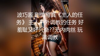 波巧酱 剧情写真《主人的任务》 主人户外调教的任务 好羞耻又好兴奋??无内肉丝 玩具调教