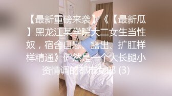 【最新重磅来袭】《【最新瓜】黑龙江某学院大二女生当性奴，宿舍自慰、露出、扩肛样样精通》俨然是一个大长腿小资情调的都市女郎 (3)