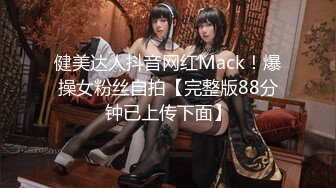 健美达人抖音网红Mack！爆操女粉丝自拍【完整版88分钟已上传下面】