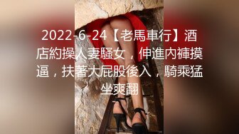 2022-6-24【老馬車行】酒店約操人妻騷女，伸進內褲摸逼，扶著大屁股後入，騎乘猛坐爽翻