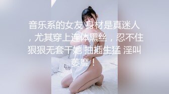 音乐系的女友 身材是真迷人，尤其穿上连体黑丝，忍不住狠狠无套干她 抽插生猛 淫叫萎靡！