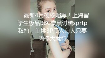 ⚫️最新4月硬核媚黑！上海留学生极品BBC崇黑讨黑sprtp私拍，单挑3P黑人白人只要肉棒大就行